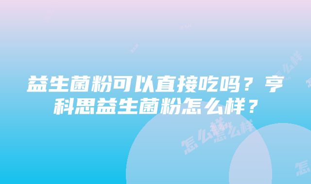 益生菌粉可以直接吃吗？亨科思益生菌粉怎么样？