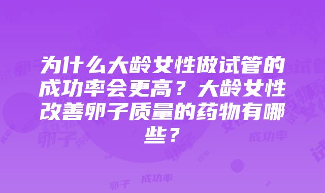 为什么大龄女性做试管的成功率会更高？大龄女性改善卵子质量的药物有哪些？