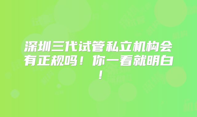 深圳三代试管私立机构会有正规吗！你一看就明白！