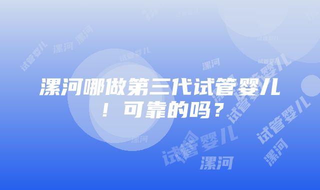 漯河哪做第三代试管婴儿！可靠的吗？