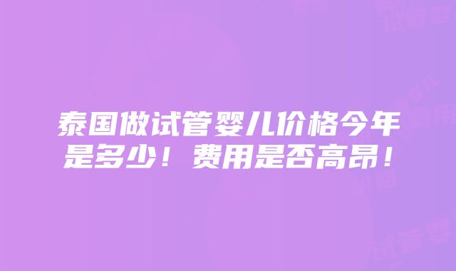 泰国做试管婴儿价格今年是多少！费用是否高昂！