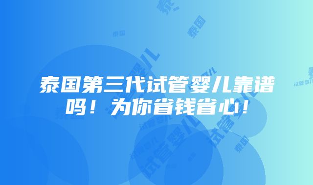 泰国第三代试管婴儿靠谱吗！为你省钱省心！