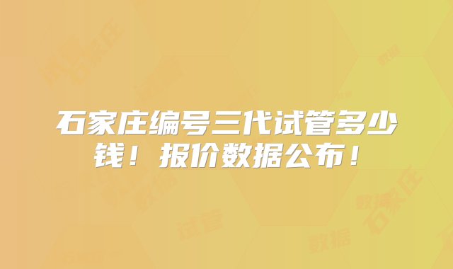 石家庄编号三代试管多少钱！报价数据公布！