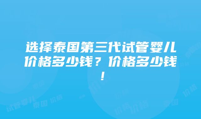 选择泰国第三代试管婴儿价格多少钱？价格多少钱！