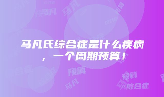 马凡氏综合症是什么疾病，一个周期预算！