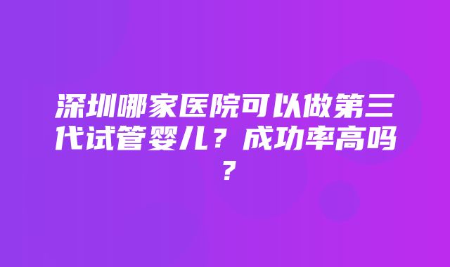 深圳哪家医院可以做第三代试管婴儿？成功率高吗？