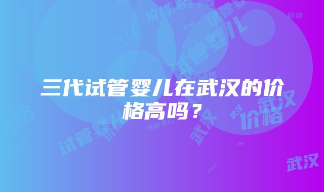 三代试管婴儿在武汉的价格高吗？