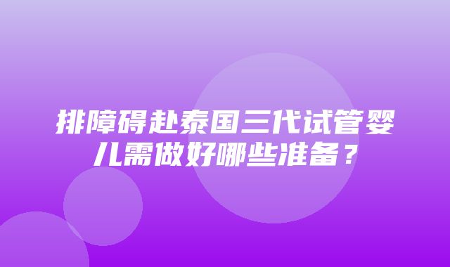 排障碍赴泰国三代试管婴儿需做好哪些准备？