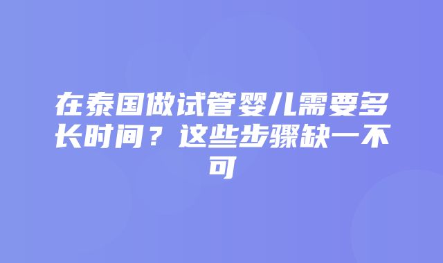 在泰国做试管婴儿需要多长时间？这些步骤缺一不可