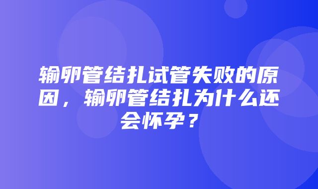 输卵管结扎试管失败的原因，输卵管结扎为什么还会怀孕？