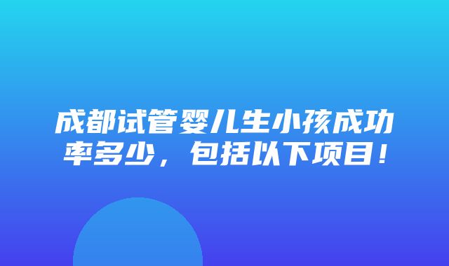 成都试管婴儿生小孩成功率多少，包括以下项目！