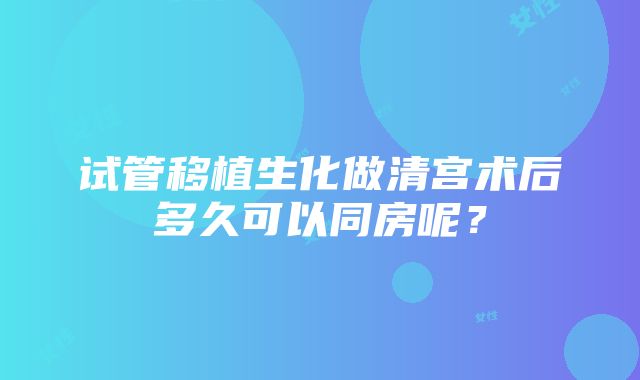 试管移植生化做清宫术后多久可以同房呢？