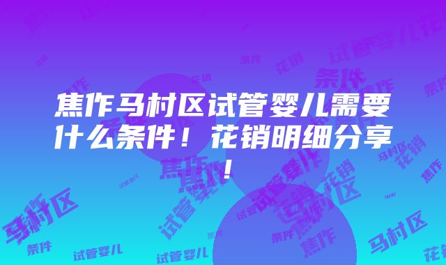 焦作马村区试管婴儿需要什么条件！花销明细分享！