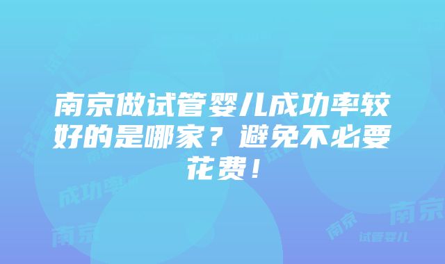 南京做试管婴儿成功率较好的是哪家？避免不必要花费！