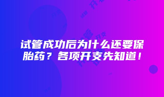 试管成功后为什么还要保胎药？各项开支先知道！