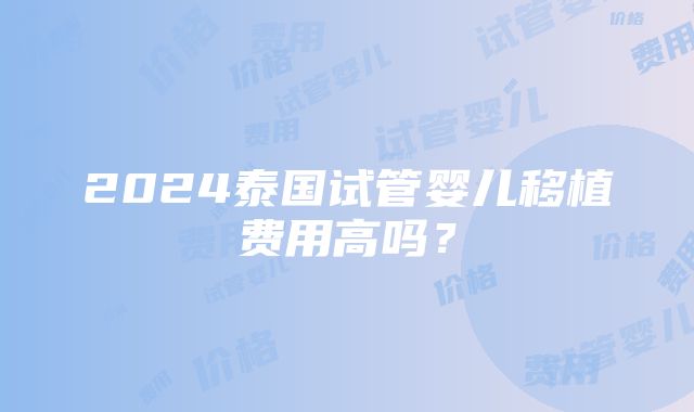 2024泰国试管婴儿移植费用高吗？