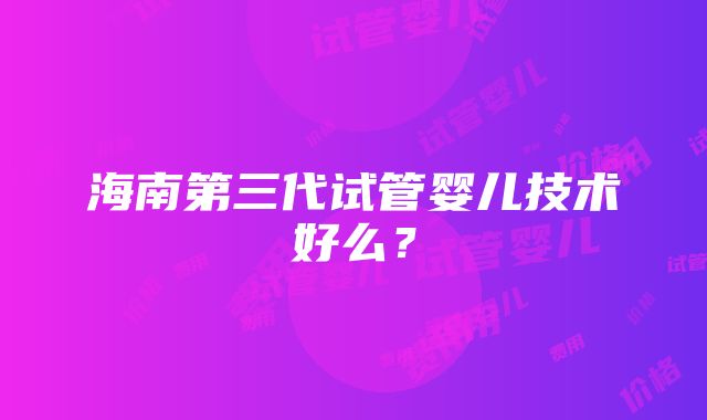 海南第三代试管婴儿技术好么？