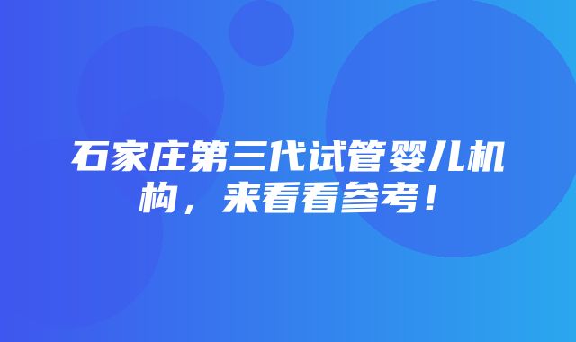 石家庄第三代试管婴儿机构，来看看参考！