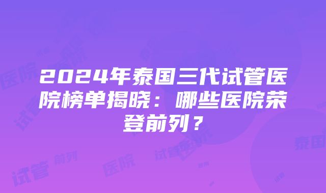 2024年泰国三代试管医院榜单揭晓：哪些医院荣登前列？