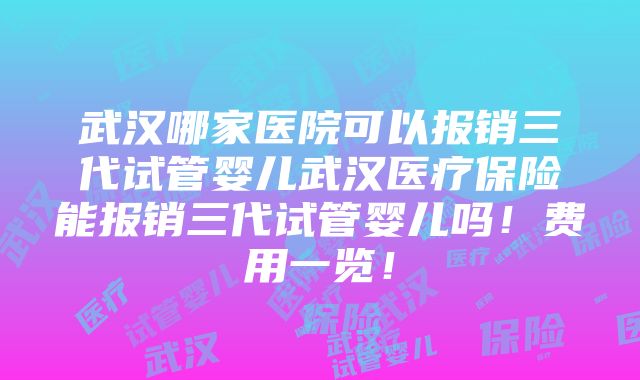 武汉哪家医院可以报销三代试管婴儿武汉医疗保险能报销三代试管婴儿吗！费用一览！