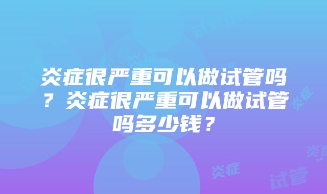 炎症很严重可以做试管吗？炎症很严重可以做试管吗多少钱？