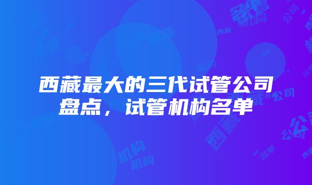 西藏最大的三代试管公司盘点，试管机构名单