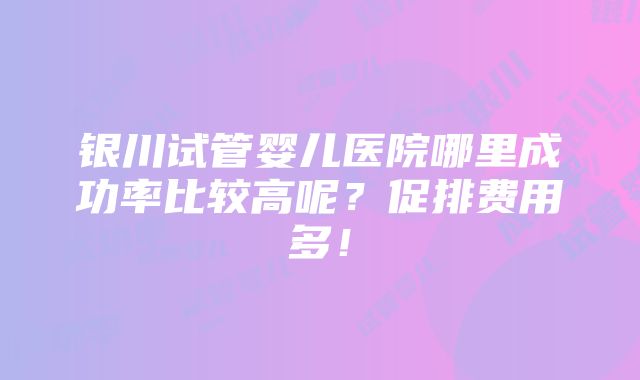 银川试管婴儿医院哪里成功率比较高呢？促排费用多！