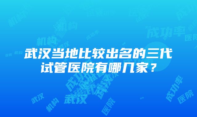 武汉当地比较出名的三代试管医院有哪几家？