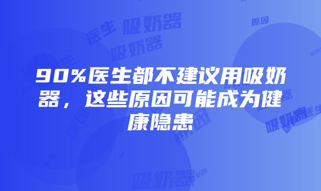 90%医生都不建议用吸奶器，这些原因可能成为健康隐患