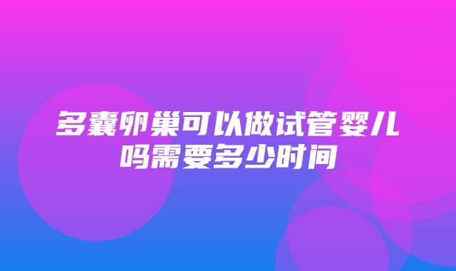 多囊卵巢可以做试管婴儿吗需要多少时间