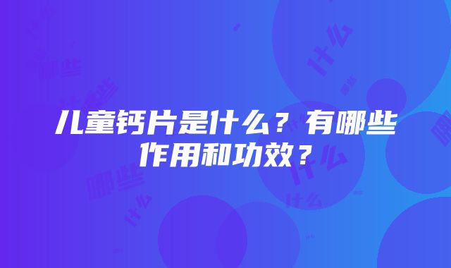 儿童钙片是什么？有哪些作用和功效？