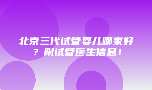 北京三代试管婴儿哪家好？附试管医生信息！