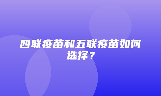 四联疫苗和五联疫苗如何选择？