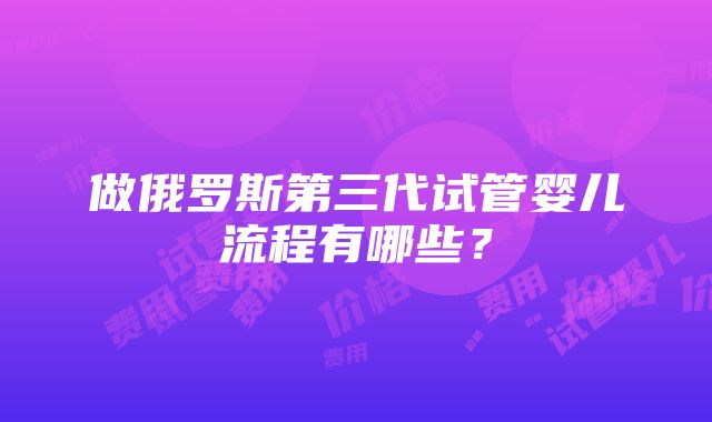 做俄罗斯第三代试管婴儿流程有哪些？