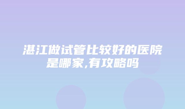 湛江做试管比较好的医院是哪家,有攻略吗