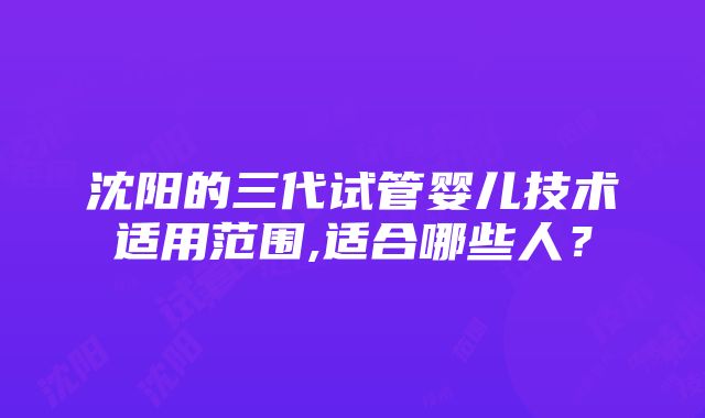 沈阳的三代试管婴儿技术适用范围,适合哪些人？