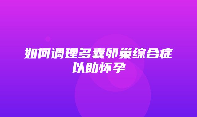 如何调理多囊卵巢综合症以助怀孕