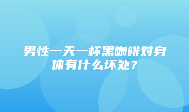 男性一天一杯黑咖啡对身体有什么坏处？