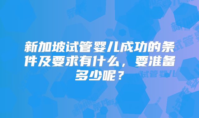 新加坡试管婴儿成功的条件及要求有什么，要准备多少呢？