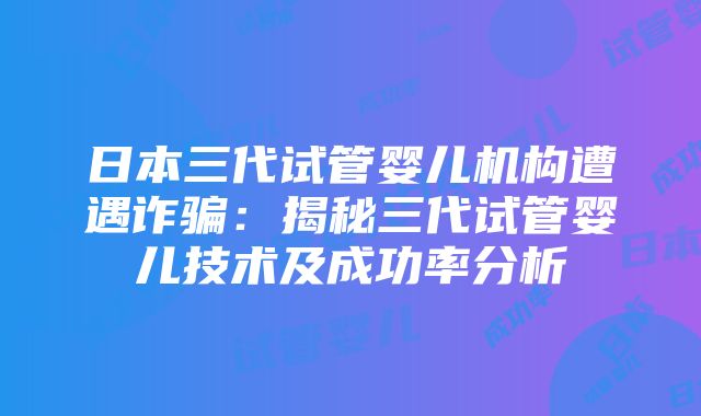 日本三代试管婴儿机构遭遇诈骗：揭秘三代试管婴儿技术及成功率分析