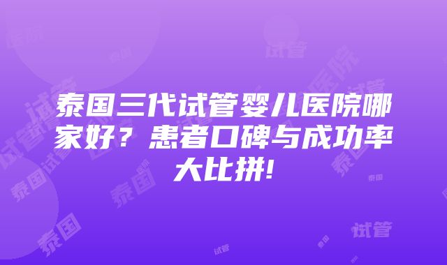 泰国三代试管婴儿医院哪家好？患者口碑与成功率大比拼!