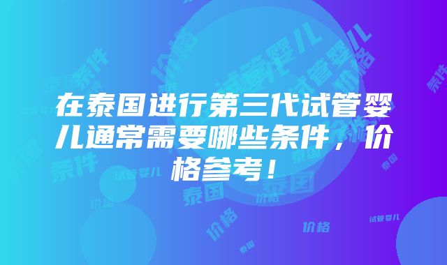 在泰国进行第三代试管婴儿通常需要哪些条件，价格参考！