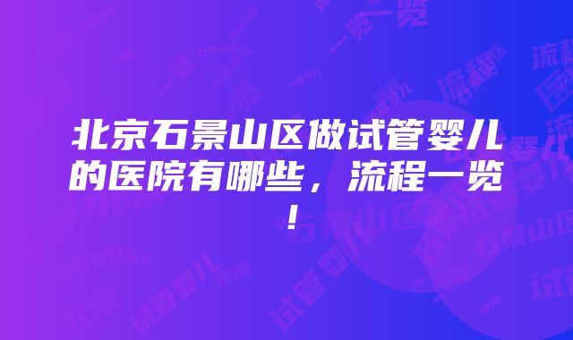 北京石景山区做试管婴儿的医院有哪些，流程一览！