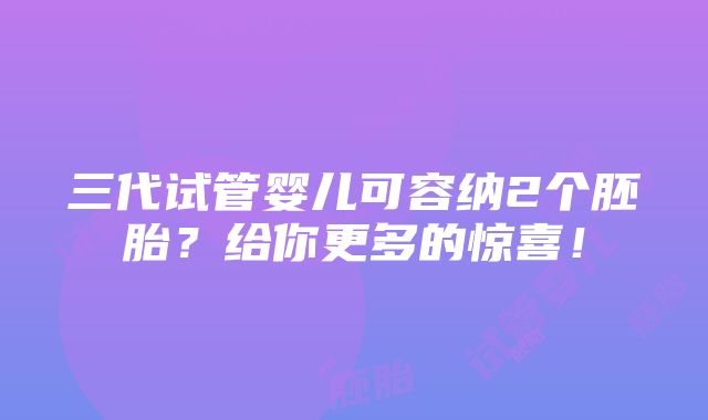 三代试管婴儿可容纳2个胚胎？给你更多的惊喜！