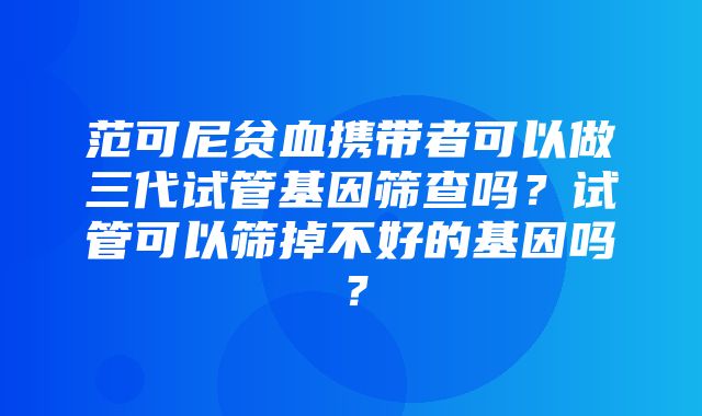 范可尼贫血携带者可以做三代试管基因筛查吗？试管可以筛掉不好的基因吗？