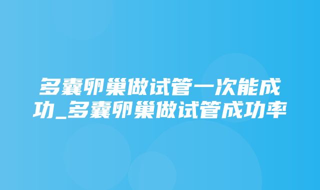 多囊卵巢做试管一次能成功_多囊卵巢做试管成功率