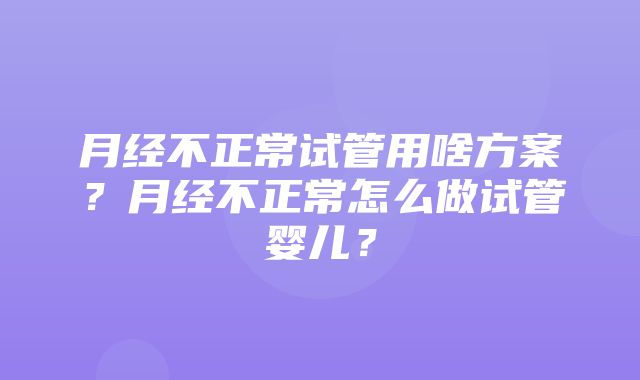 月经不正常试管用啥方案？月经不正常怎么做试管婴儿？