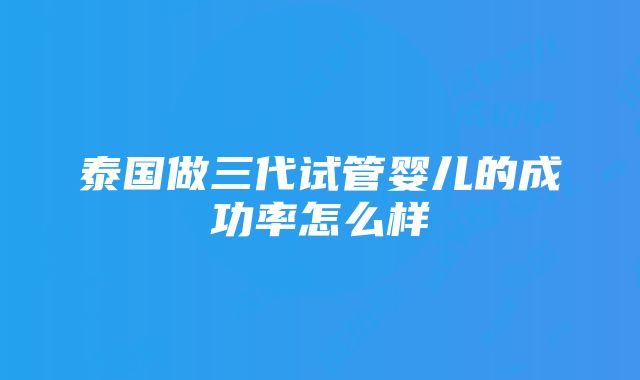 泰国做三代试管婴儿的成功率怎么样