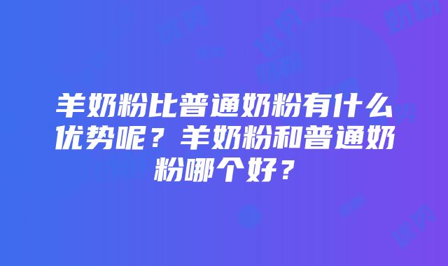 羊奶粉比普通奶粉有什么优势呢？羊奶粉和普通奶粉哪个好？