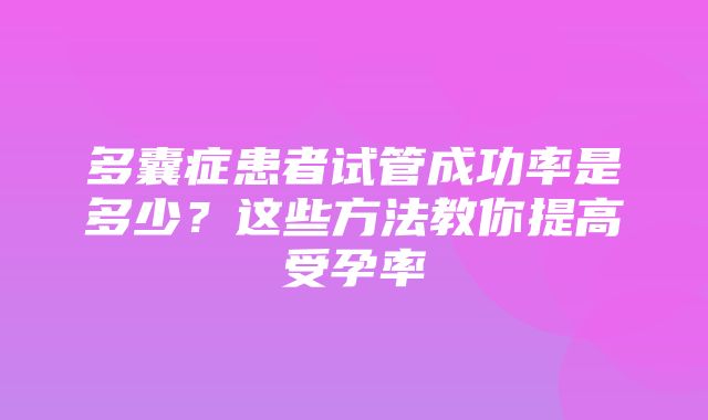 多囊症患者试管成功率是多少？这些方法教你提高受孕率